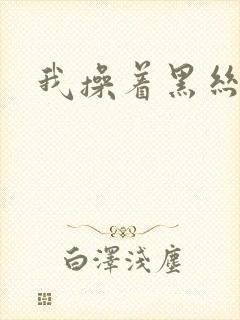 我操着黑丝美女