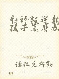 对于叛逆期的男孩子怎么办