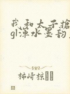 我和太子抢王妃gl浑水墨韵免费阅读