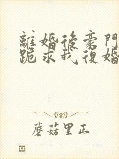 离婚后豪门前夫跪求我复婚伏珑