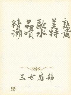 精品欧美熟妇高潮喷水特黄厂欢