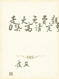 走火免费观看40集高清完整版