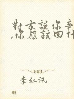 对方说你辛苦了,你应该回什么