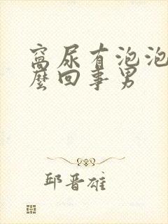 窝尿有泡泡是怎么回事男