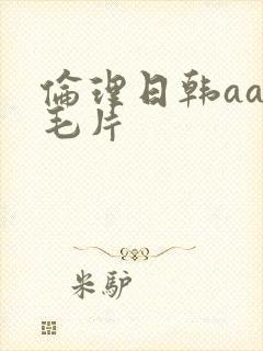 伦理日韩aaa毛片