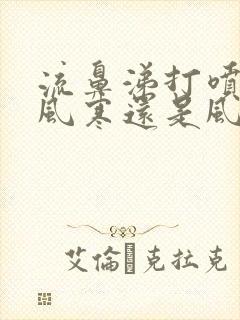 流鼻涕打喷嚏是风寒还是风热感冒