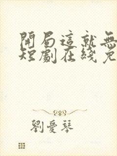 开局这就无敌了短剧在线免费观看