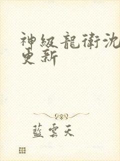 神级龙卫沈浪有更新