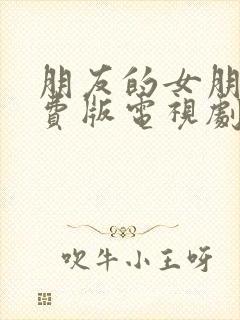 朋友的女朋友免费版电视剧韩国