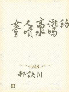 女人高潮的时候会喷水吗