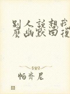 别人说想我了怎么幽默回复