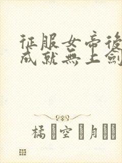 征服女帝后,我成就无上剑仙连载