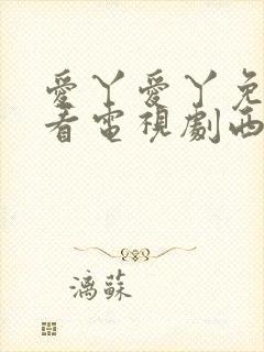 爱丫爱丫免费观看电视剧西瓜影院