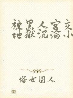 被黑人宫交扩张地狱沉沦小说小说小