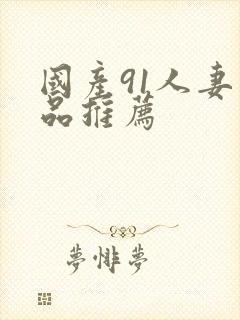 国产91人妻精品推荐