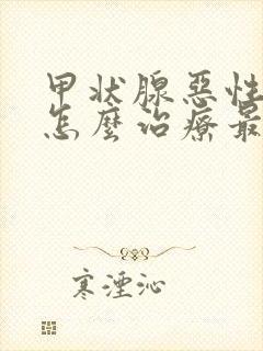 甲状腺恶性结节怎么治疗最好