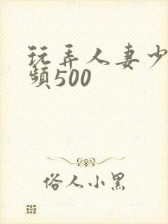 玩弄人妻少妇视频500