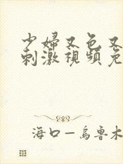 少妇又色又爽又刺激视频免费在线观看