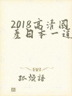 2018高清国产日本一道国产