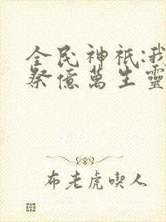 全民神祇:我献祭亿万生灵成神免费阅读
