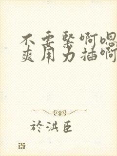 不要紧啊嗯嗯好爽用力插啊啊啊