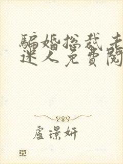 骗婚总裁老婆很迷人免费阅读全文