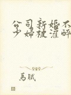 公司新婚不久的少妇被灌醉