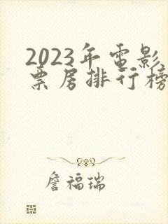 2023年电影票房排行榜前十名
