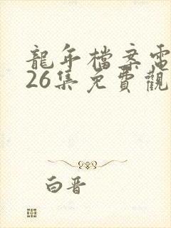 龙年档案电视剧26集免费观看第一集