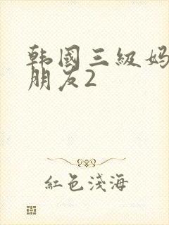 韩国三级妈妈的朋友2