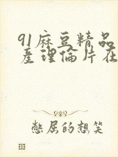 91麻豆精品国产理伦片在线观看