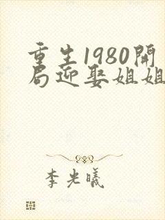 重生1980开局迎娶姐姐闺蜜在哪看