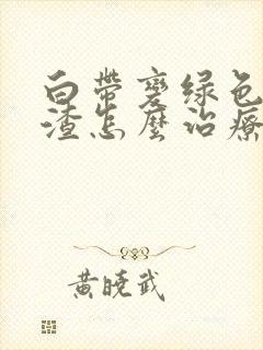 白带变绿色豆腐渣怎么治疗