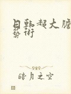 日韩超大胆人体艺术