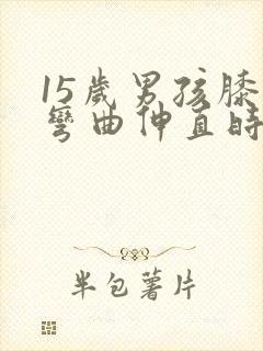 15岁男孩膝盖弯曲伸直时嘎吱响