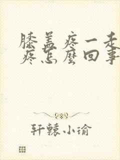 膝盖疼一走路就疼怎么回事