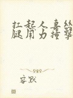 扛起人妻丝袜美腿用力撞击