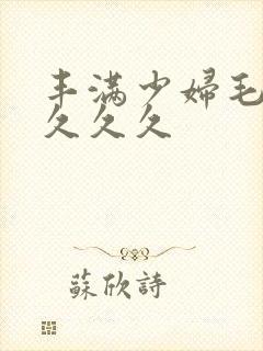 丰满少妇毛片久久久久