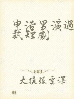 申浩男演过的总裁短剧