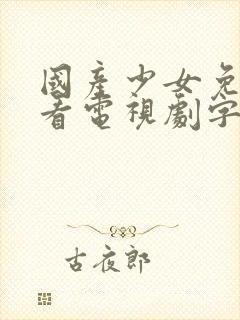 国产少女免费观看电视剧字幕大全下