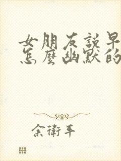 女朋友说早上好怎么幽默的回复