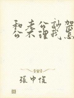 和老公吵架后老公不理我怎么办