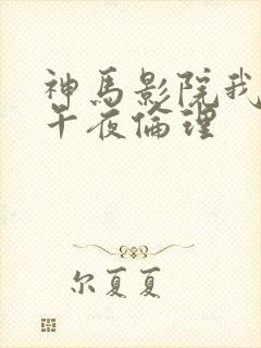 神马影院我不卡午夜伦理