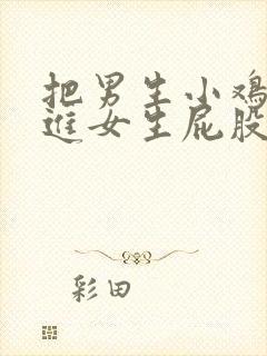 把男生小鸡鸡插进女生屁股里