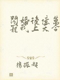 闪婚后亿万总裁宠我上天合集