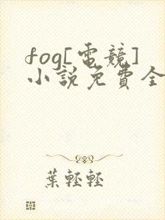 fog[电竞]小说免费全本阅读