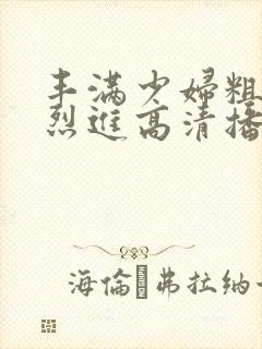 丰满少妇粗大猛烈进高清播放