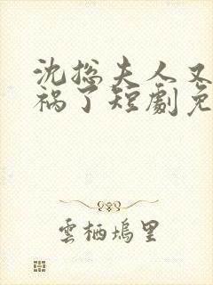 沈总夫人又在闯祸了短剧免费观看全集