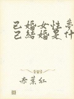 已婚女性梦见自己结婚是什么征兆