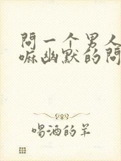 问一个男人在干嘛幽默的问